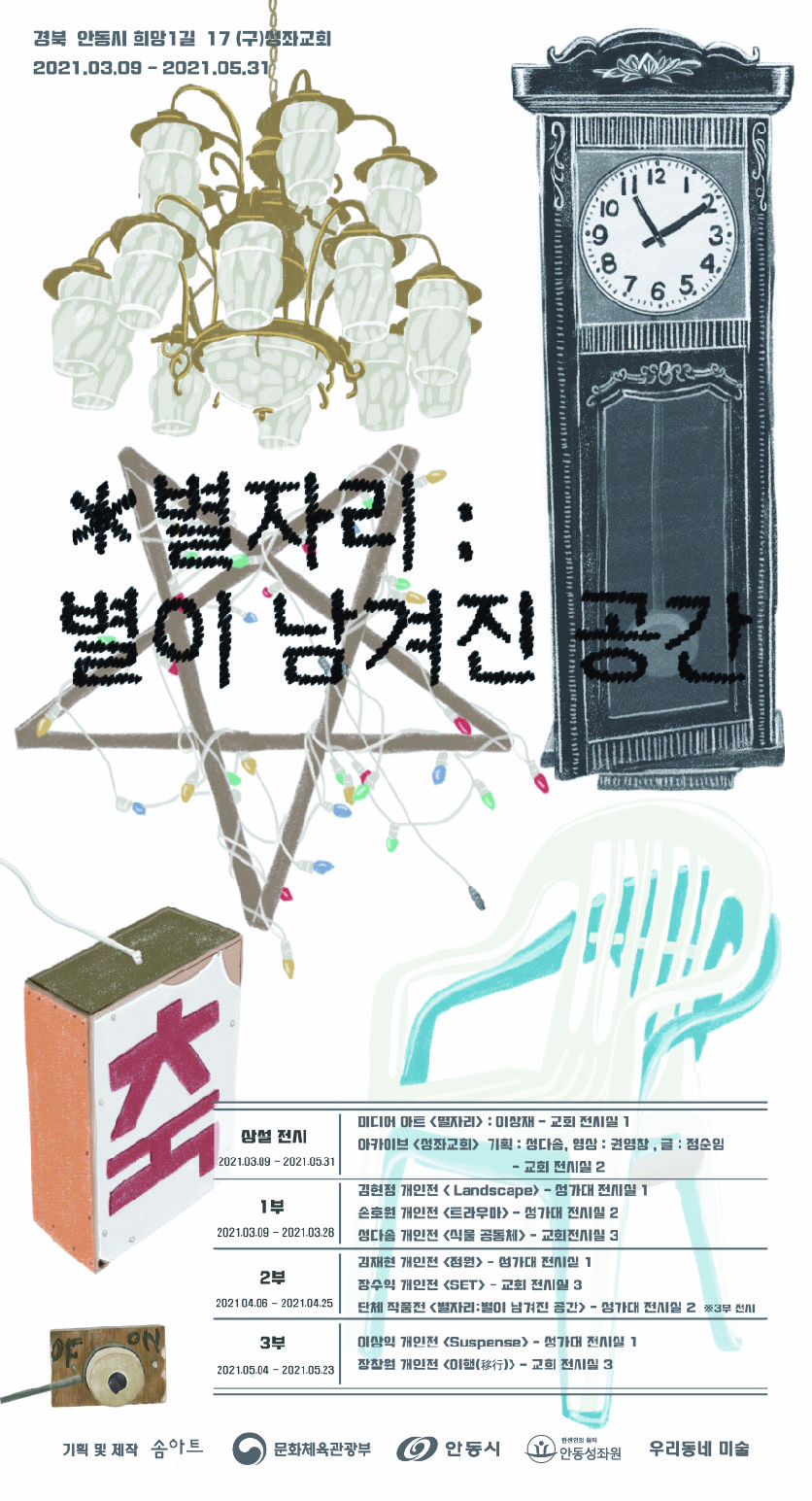 경북 안동시 희망1길 17 (구)좌교회 2021.03.09-2021.05.31 12 10 9 8 3 765 *별자리 별이 남겨진 공간 미디어 마르 <별자리> 교회 전시일 1 아카이브 <좌교회> 기획: 다음 영상: 영글 : 정순 교회 전시일 2 2021.03.09-2021.0531 김현점 개인전 <Landscape) -섬가대 전시일 1 손호원 개인전 <트라우마>- 첨가대 전시실 2 1분 2021.03.09-2021.03.28 엄다음 개인전 <물공동체교회전일 3 김재현 개인전 <청연>가대전 1 2부 잠수의 개인전(SET) 교회 전 3 단체작품전(별자리별이 남겨진 공간> 성가대 전시일 2 202104.08-2021.04.25 3부 이양의 개인전 (Suspense)-성가대 전시실 1 2021.00.04-2021.05.23 잡창원 개인전 COI) 교회 전시 3 기획 및 제작 솜아트 문화체육관광부 ㅇ 안동시 안동성좌 우리동네 미술