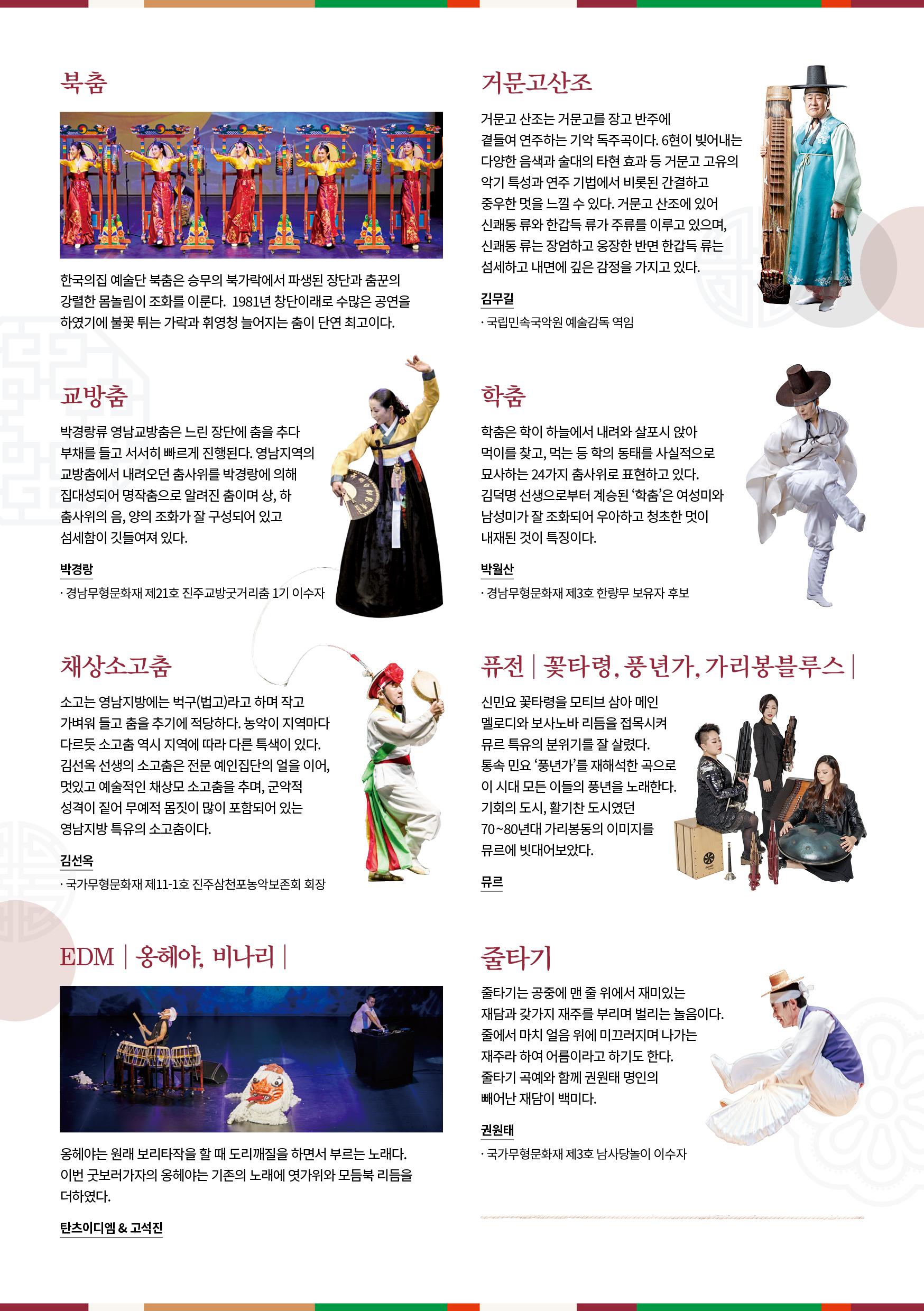 북춤 한국의집 예술단 북춤은 승무의 북가락에서 파생된 장단과 춤꾼의 강렬한 몸놀임이 조화를 이룬다. 1981년 창단이래로 수만은 공연을 하였기에 불꽃튀는 가락가 휘영청 늘어지는 춤이 단연 최고이다. 교방춤: 박경랑류 영남교방춤은 느린장단에 춤을 추다 부채를 들고 서서히 빠르게 진행된다. 영남지역의 교방춤에서 내려오던 춤 사위를 박경랑에 의해 집대성되어 명작춤으로 알려진 춤이며, 상, 하 춤사위의 음, 양의 조화가 잘 구성되어 있고 섬세함이 깃들여져있다. 채상소고춤: 소고는 영남지방에는 벅구라고 하며 작고 자벼워 들고 춤을 추기에 적당하다. 농악이 지역마다 다르듯 소고춤 역시 지역에 따라 다른 특색이 있다. 김선옥 선생의 소고춤은 전문 예인집단의 얼을 이어, 멋있고 예술적인 채상모 소고춤을 추며, 군악적 성격이 짙어 무예적 몸짓이 많이 포함되어 있는 영남지방 특유의 소고춤이다. EMD 옹헤야, 비나리: 옹헤야는 원래 보리타작을 할 때 도리깨질을 하면서 부르는 노래다. 이번 굿보러가자의 옹헤야는 기존의 노래에 엿가위와 모듬북 리듬을 더하였다.  거문고산조: 거문고산조는 거문고를 장고반주에 곁들여 연주하는 기악 독주곡이다. 6현이 빚어내는 다양한 음색과 술대의 타현 효과 등 거문고 고유의 악기 특성과 연주 기법에서 비롯된 간결하고 중우한 멋을 느낄 수 있다. 거문고 산조에 있어 신쾌동 류와 한갑독 류가 주류를 이루고 있으며, 신쾌동 류는 장엄하고 웅장한 반면 한갑득 류는 섬세하고 내면에 깊은 감정을 가지고 있다. 학춤: 학춤은 학이 하늘에서 내려와 살포시 앉아 먹이를 찾고, 먹는 등 학의 동태를 사실적으로 묘사하는 24가지 춤사위로 표현하고있다. 김덕명 선생으로부터 계승된 '학춤'은 여성미와 남성미가 잘 조화되어 우아하고 청초한 멋이 내재된 것이 특징이다. 퓨전 꽃타령, 풍년가. 가리봉블루스: 신민요 꽃다령을 모티브 삼아 메인 멜로디와 보사노바 리듬을 접목시켜 뮤르 특유의 분위기를 잘 살렸다. 통속 민요 '풍년가'를 재해석한 곡으로 이 시대 모든이들의 풍년을 노래한다. 기회의 도시, 활기찬 도시였던 70~80년대 가리봉등의 이미지를 뮤르에 빗대어 보았다. 줄타기: 줄타기는 공중에 맨 줄 위에서 재미있는 재담과 갖가지 재주를 부리며 벌리는 놀음이다. 줄에서 마치 얼음 위에 미끄러지며 나가는 재주라하여 어름이라고 하기도 한다. 줄타기 곡예와 함께 권원태 명인의 빼어난 재담이 백미다.