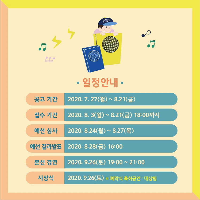일정안내 공고기간 7월27일(월)~8월21일(금), 접수기간 8월3일~8월21일(금) 18시까지, 예선심사 8월24일(월)~8월27일(목), 예선결과발표 8월28일(금) 16시, 본선경연 9월26일(토) 19시~21시, 시상식 9월26일(토) 폐막식축하공연: 대상팀