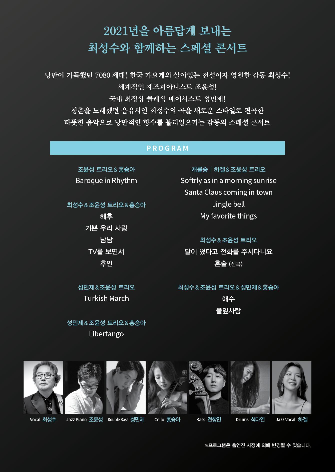 2021년을 아름답게 보내는 최성수와 함께하는 스페셜 콘서트 낭만이 가득했던 7080세대! 한국 가요계의 살아있는 전설이자 영원한 감동 최성수! 세계적인 재즈피아니스트 조윤성! 국내 최정상 클래식 베이시스트 성민제! 청춘을 노래했던 음유시인 최성수의 곡을 새로운 스타일로 편곡한 따뜻한 음악으로 낭만적인 향수를 불러일으키는 감동의 스페셜 콘서트 
