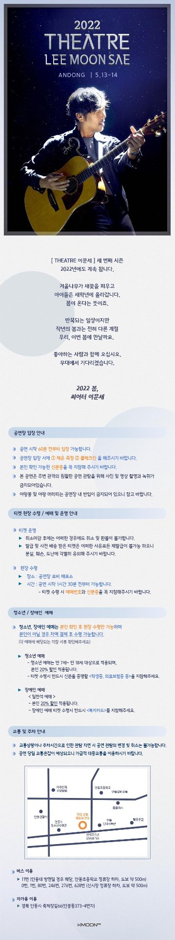 씨어터 이문세 세번째 시즌 2022년에도 계속 됩니다. 겨울나무가 새꽃을 피우고 아이들은 새학년에 올라갑니다. 봄이 온다는 뜻이죠. 반복되는 일상이지만 작년의 봄과는 전혀 다른 계절 우리, 이번 봄에 만날까요 좋아하는 사람과 함께 오십시오. 무대에서 기다리겠습니다.