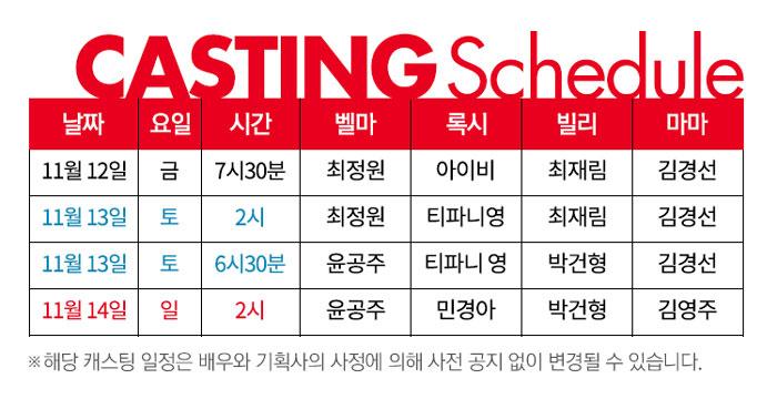 CASTING Schedule 날짜 요일 시간 벨마 록시 빌리 마마 11월 12일 금 7시30분 최정원 아이비 최재림 김경선 11월 13일 토 2시 최정원 티파니영 최재림 김경선 11월13일 토 6시30분 윤공주 티파니 영 박건형 김경선 11월 14일 일 2시 윤공주 민경아 박건형 김영주 ※해당 캐스팅 일정은 배우와 기획사의 사정에 의해 사전 공지 없이 변경될 수 있습니다.