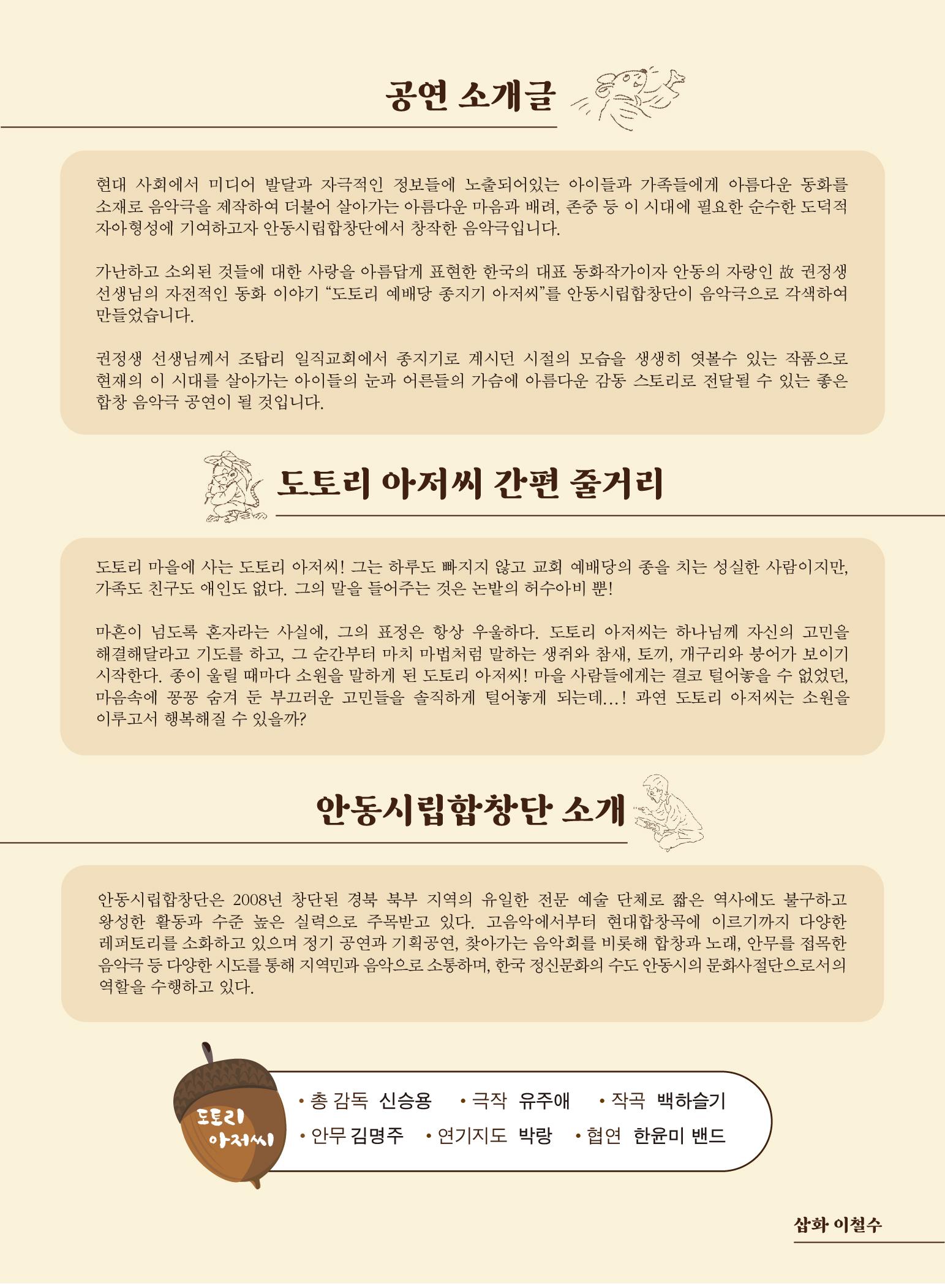 공연 소개글 현대 사회에서 미디어 발달과 자극적인 정보들에 노출되어있는 아이들과 가족들에게 아름다운 동화를 소재로 음악극을 제작하여 더불어 살아가는 아름다운 마음과 배려 존중 등 이 시대에 필요한 순수한 도덕적 자아형성에 기여하고자 안동시립합창단에서 창장한 음악극입니다