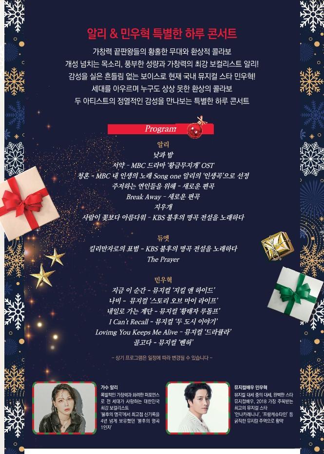 가창력 끝판왕들의 황홀한 무대와 환상적 콜라보 개성 넘치는 목소리 풍부한 성량과 가창력의 최강 보컬리스트 알리 감성을 실은 흔들림 없는 보이스로 현재 국내 무지컬 스타 민우혁 세대를 아우르며 누구도 상상 못한 환상의 콜라보 두 아티스트의 정열적인 감성을 만나보는 특별한 하루 콘서트