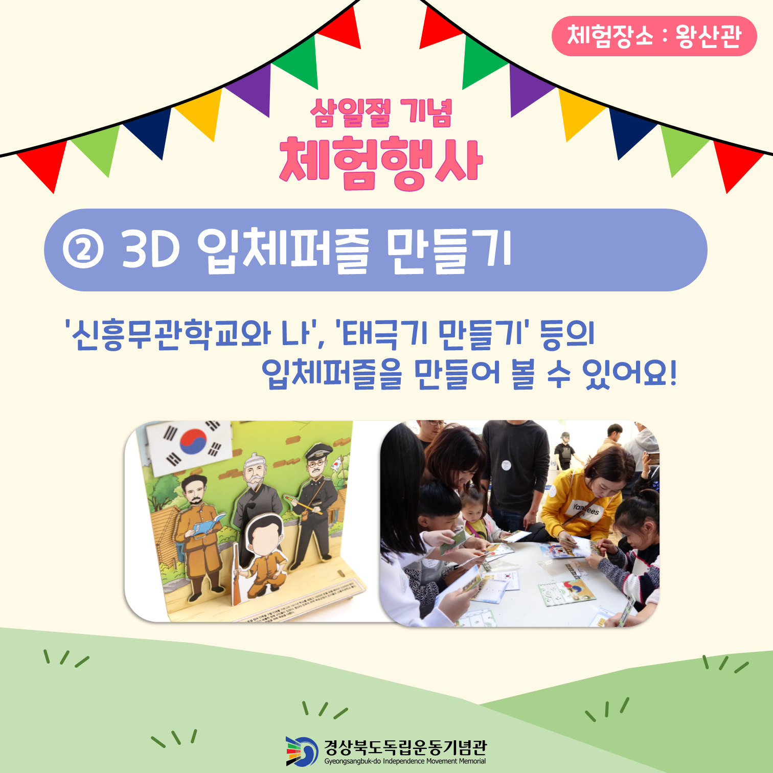 체험장소: 왕산관 삼일절 기념 체험행사 ② 3D 입체퍼즐 만들기 '신흥무관학교와 나', '태극기 만들기' 등의 입체퍼즐을 만들어 볼 수 있어요! 경상북도독립운동기념관 Gyeongsangbuk-do Independence Movement Memorial