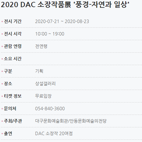 2020 DAC 소장작품展 '풍경-자연과 일상' 전시 기간2020-07-21 ~ 2020-08-23 전시 시각10:00 ~ 19:00 관람 연령전연령 소요 시간 구분기획 장소상설갤러리 티켓 정보무료입장 문의처054-840-3600 주최/주관대구문화예술회관/안동문화예술의전당 출연DAC 소장작 20여점