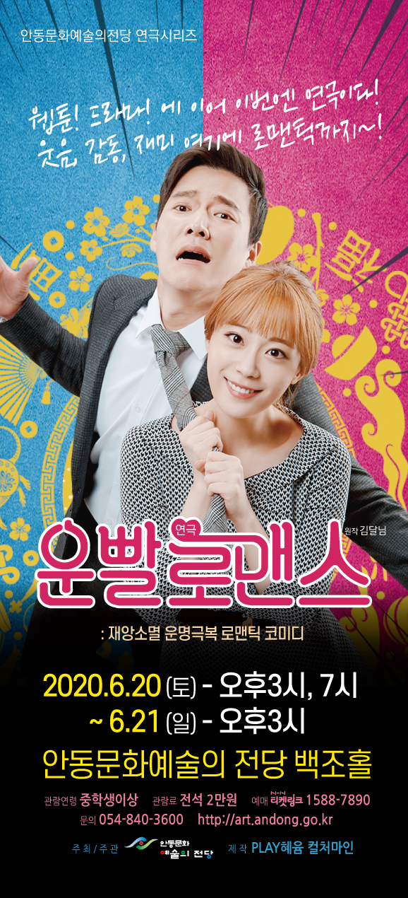 연극 운빨로맨스 포스터 2020.6.20 (토) - 오후3시, 7시 ~ 6.21 (일) - 오후3시 안동문화예술의 전당 백조홀 관람연령 중학생이상 관람료 전석 2만원 예매 리켓링크 1588-7890 문의 054-840-3600 http://art.andong.go.kr | 주최/주관 안동문화 술의 전당 제작 PLAY혜융 컬처마인