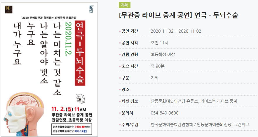 [무관중 라이브 중계 공연] 연극 - 두뇌수술 공연 기간2020-11-02 ~ 2020-11-02 공연 시각오전 11시 관람 연령초등학생 이상 소요 시간약 90분 구분기획 장소 티켓 정보안동문화예술의전당 유튜브, 페이스북 라이브 중계 문의처054-840-3600 주최/주관한국문화예술회관연합회 / 안동문화예술의전당, 그린피그