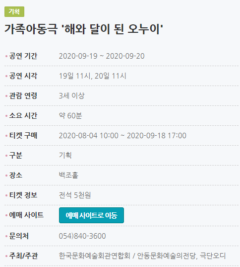 가족아동극 '해와 달이 된 오누이' 공연 기간2020-09-19 ~ 2020-09-20 공연 시각19일 11시, 20일 11시 관람 연령3세 이상 소요 시간약 60분 티켓 구매2020-08-04 10:00 ~ 2020-09-18 17:00 구분기획 장소백조홀 티켓 정보전석 5천원 예매 사이트예매 사이트로 이동 문의처054)840-3600 주최/주관한국문화예술회관연합회 / 안동문화예술의전당, 극단오디